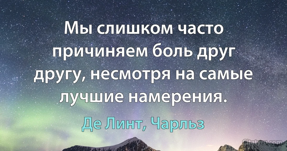 Мы слишком часто причиняем боль друг другу, несмотря на самые лучшие намерения. (Де Линт, Чарльз)