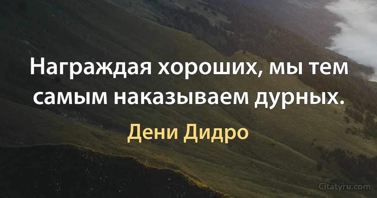 Награждая хороших, мы тем самым наказываем дурных. (Дени Дидро)