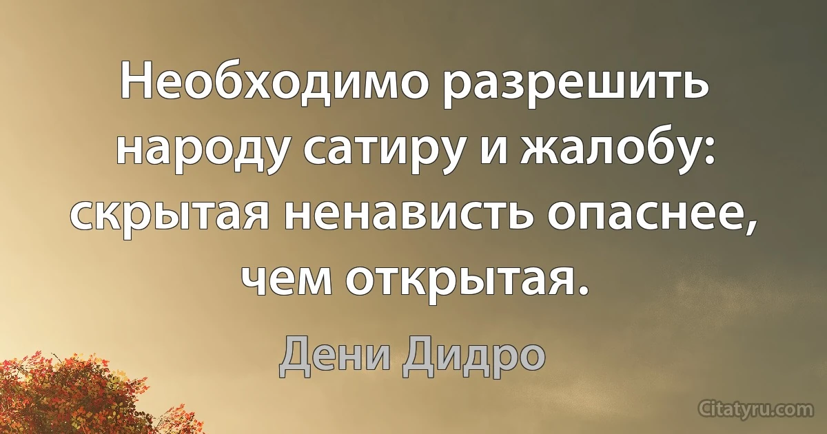 Необходимо разрешить народу сатиру и жалобу: скрытая ненависть опаснее, чем открытая. (Дени Дидро)