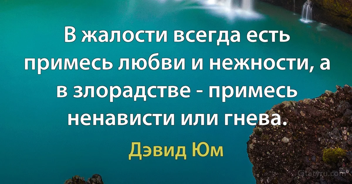 В жалости всегда есть примесь любви и нежности, а в злорадстве - примесь ненависти или гнева. (Дэвид Юм)