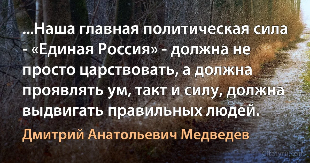 ...Наша главная политическая сила - «Единая Россия» - должна не просто царствовать, а должна проявлять ум, такт и силу, должна выдвигать правильных людей. (Дмитрий Анатольевич Медведев)