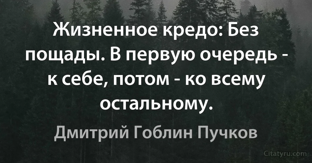 Жизненное кредо: Без пощады. В первую очередь - к себе, потом - ко всему остальному. (Дмитрий Гоблин Пучков)