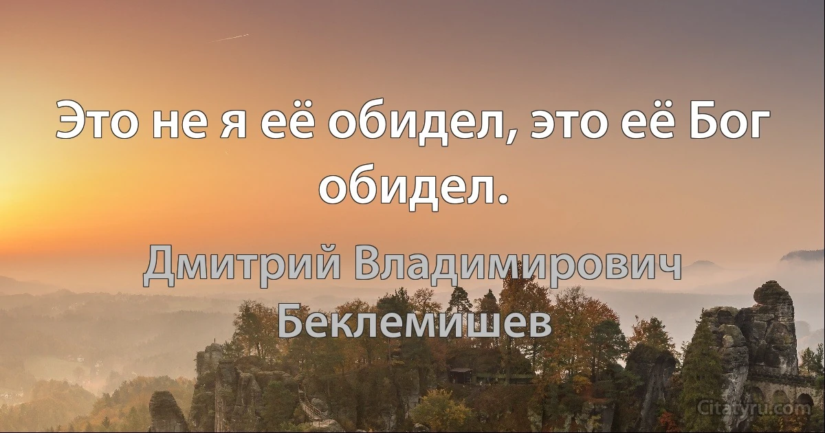 Это не я её обидел, это её Бог обидел. (Дмитрий Владимирович Беклемишев)