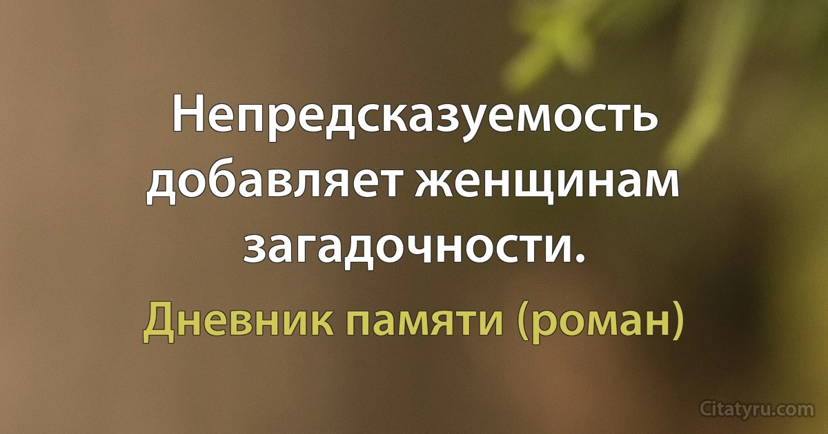 Непредсказуемость добавляет женщинам загадочности. (Дневник памяти (роман))