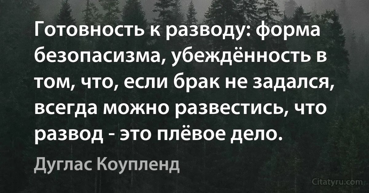 Готовность к разводу: форма безопасизма, убеждённость в том, что, если брак не задался, всегда можно развестись, что развод - это плёвое дело. (Дуглас Коупленд)