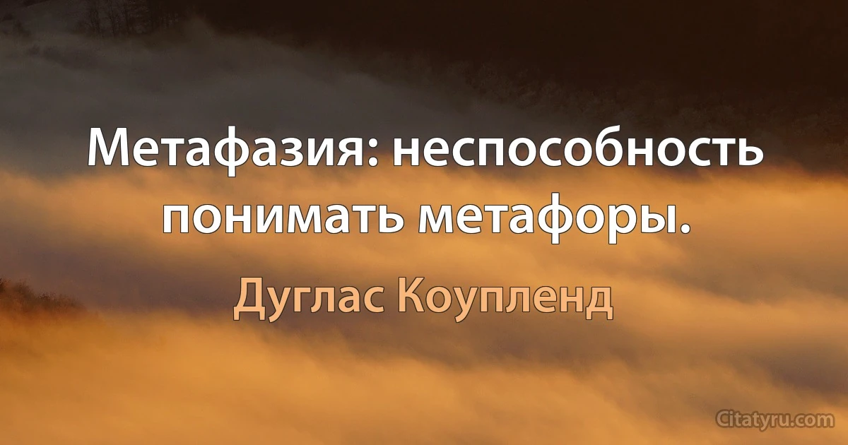 Метафазия: неспособность понимать метафоры. (Дуглас Коупленд)