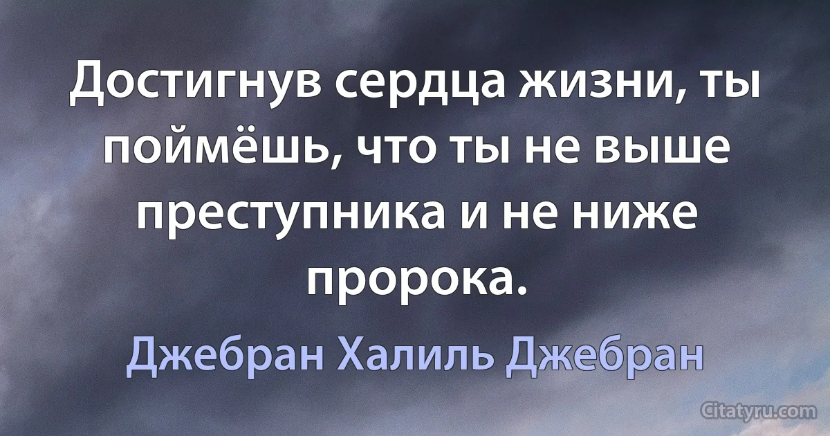 Достигнув сердца жизни, ты поймёшь, что ты не выше преступника и не ниже пророка. (Джебран Халиль Джебран)