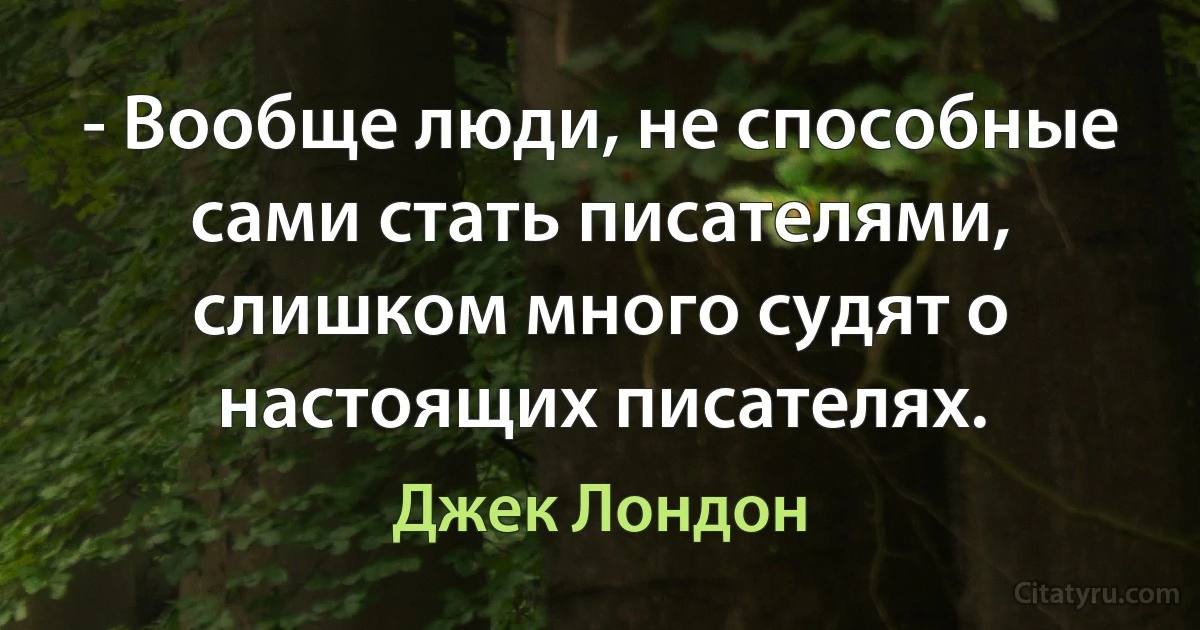 - Вообще люди, не способные сами стать писателями, слишком много судят о настоящих писателях. (Джек Лондон)