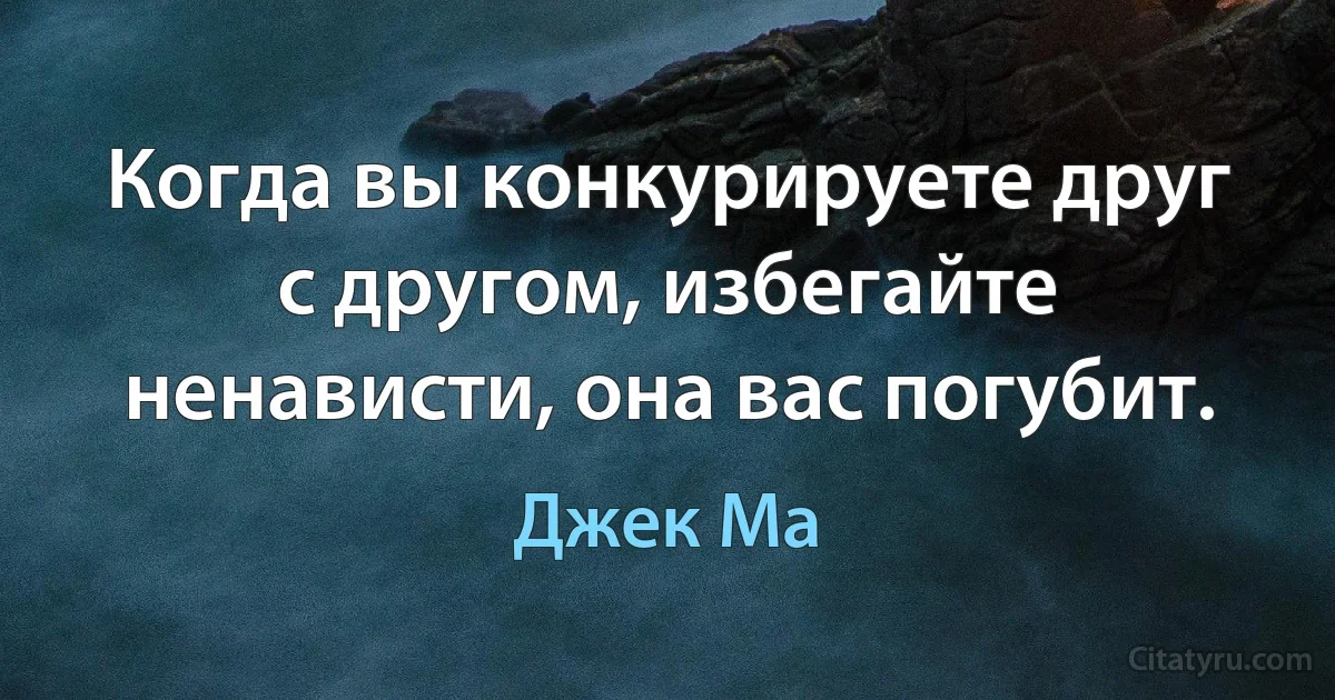 Когда вы конкурируете друг с другом, избегайте ненависти, она вас погубит. (Джек Ма)