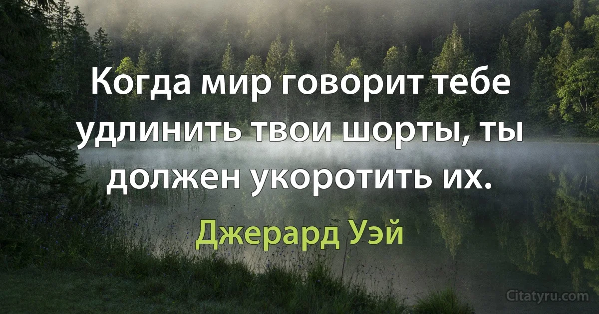 Когда мир говорит тебе удлинить твои шорты, ты должен укоротить их. (Джерард Уэй)