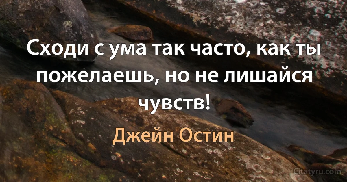 Сходи с ума так часто, как ты пожелаешь, но не лишайся чувств! (Джейн Остин)