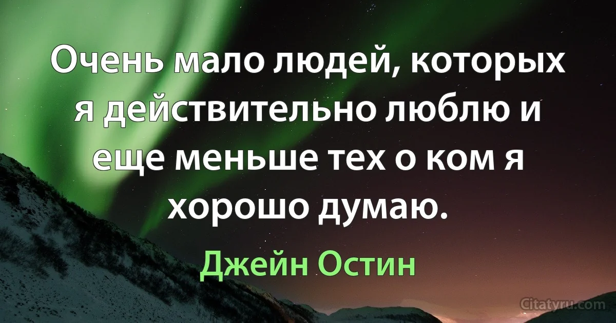 Очень мало людей, которых я действительно люблю и еще меньше тех о ком я хорошо думаю. (Джейн Остин)