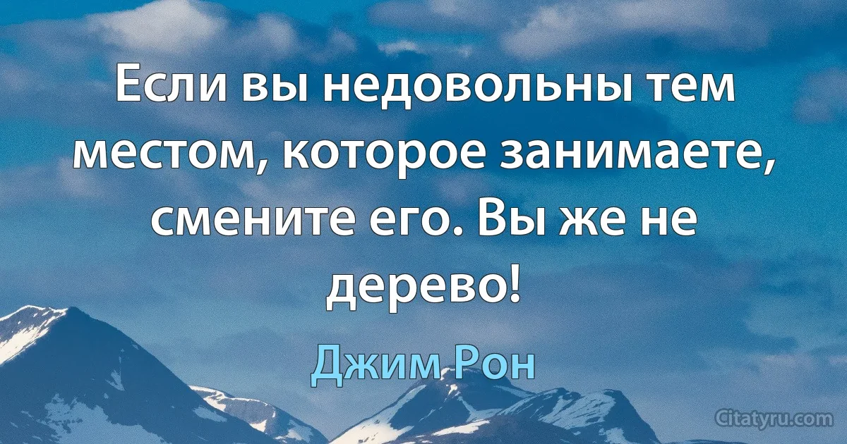 Если вы недовольны тем местом, которое занимаете, смените его. Вы же не дерево! (Джим Рон)