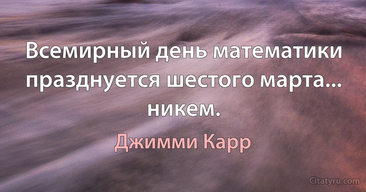 Всемирный день математики празднуется шестого марта... никем. (Джимми Карр)