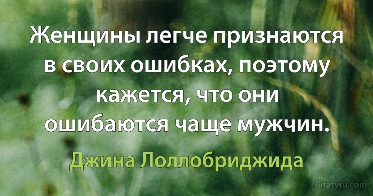 Женщины легче признаются в своих ошибках, поэтому кажется, что они ошибаются чаще мужчин. (Джина Лоллобриджида)