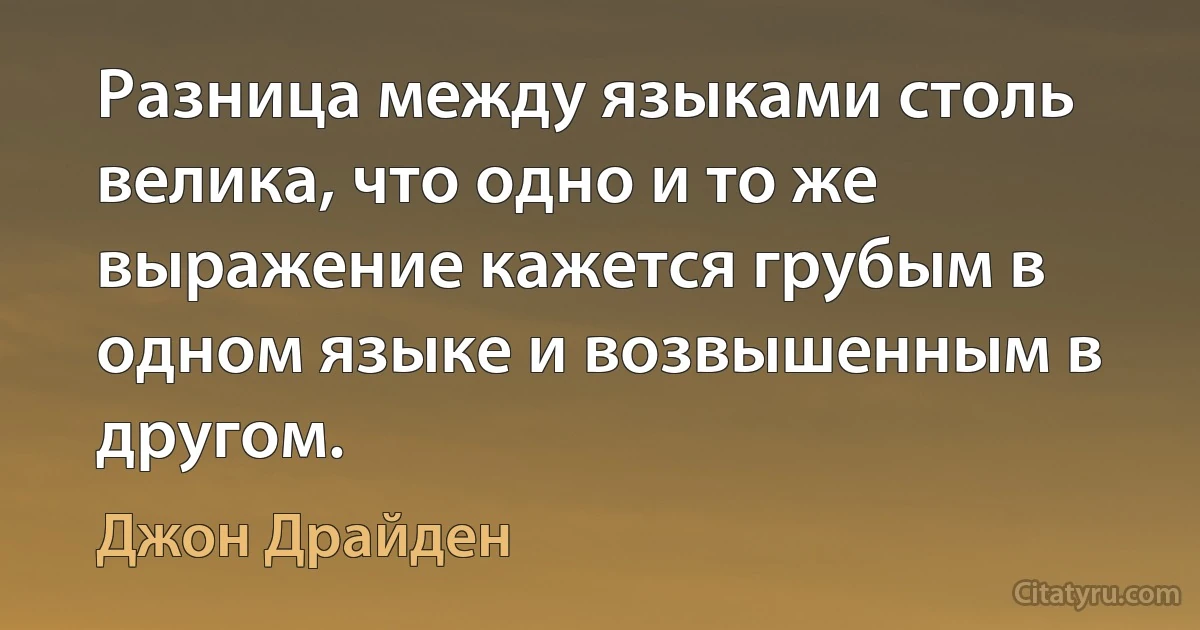 Разница между языками столь велика, что одно и то же выражение кажется грубым в одном языке и возвышенным в другом. (Джон Драйден)