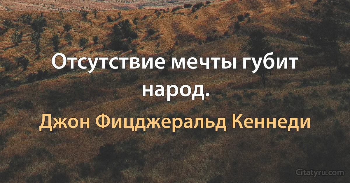 Отсутствие мечты губит народ. (Джон Фицджеральд Кеннеди)