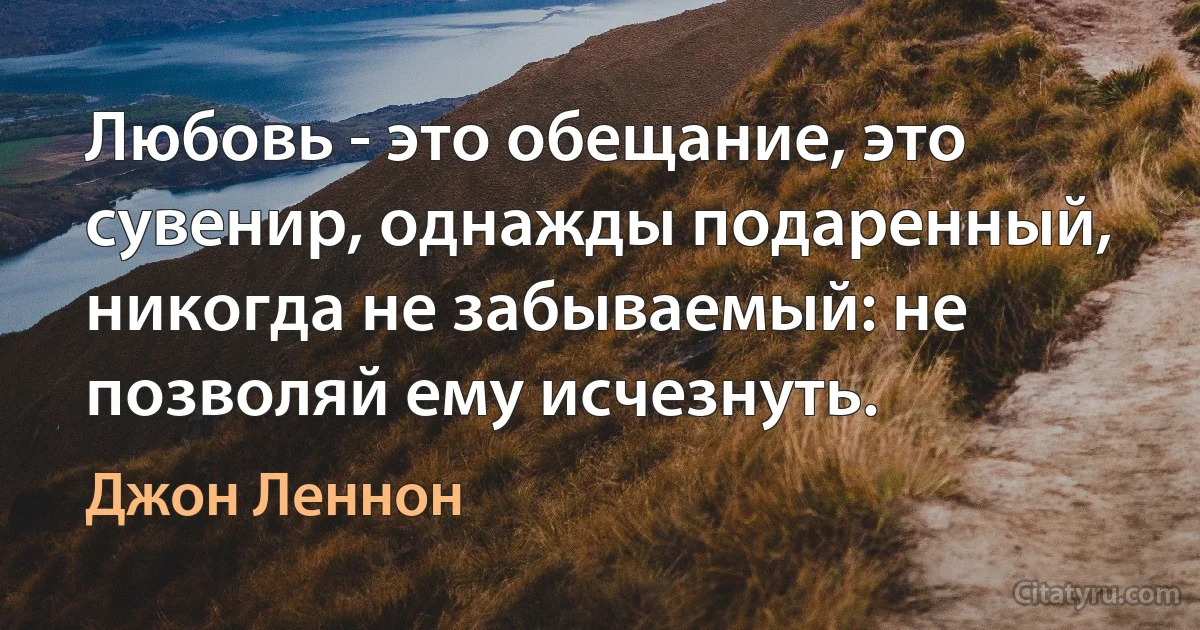 Любовь - это обещание, это сувенир, однажды подаренный, никогда не забываемый: не позволяй ему исчезнуть. (Джон Леннон)