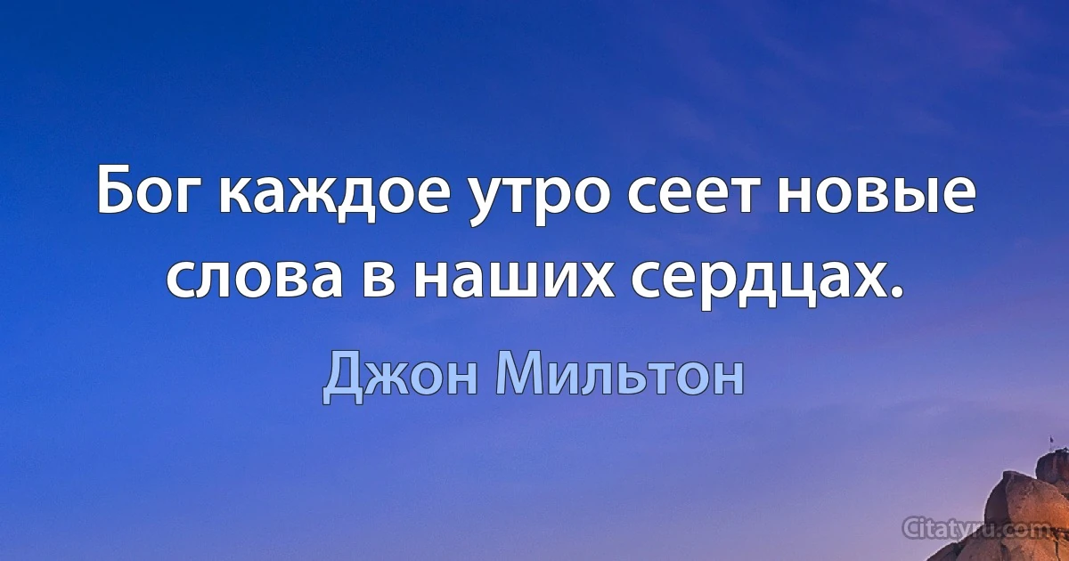 Бог каждое утро сеет новые слова в наших сердцах. (Джон Мильтон)