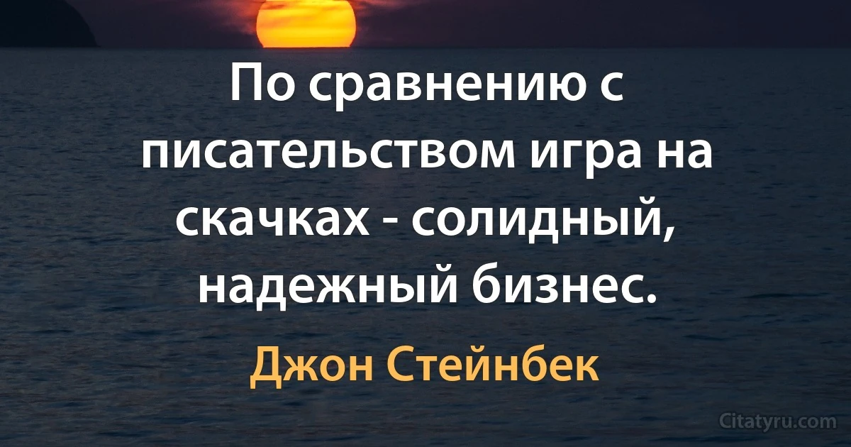 По сравнению с писательством игра на скачках - солидный, надежный бизнес. (Джон Стейнбек)