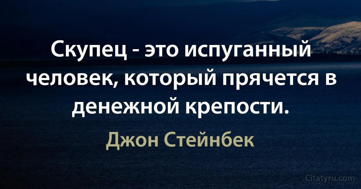 Скупец - это испуганный человек, который прячется в денежной крепости. (Джон Стейнбек)