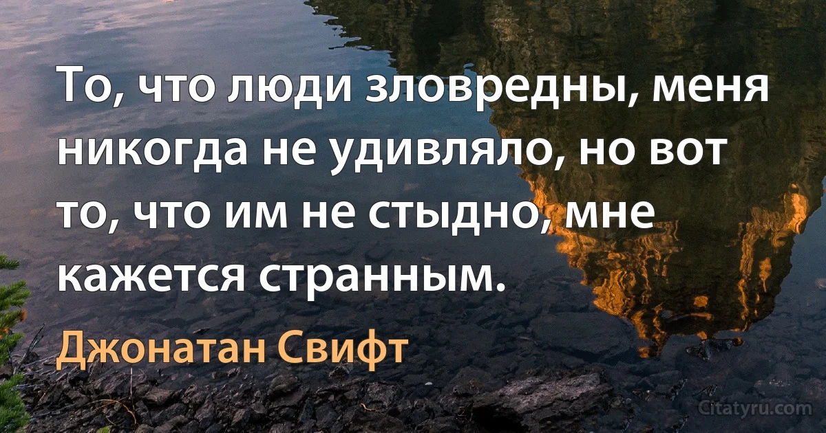 То, что люди зловредны, меня никогда не удивляло, но вот то, что им не стыдно, мне кажется странным. (Джонатан Свифт)