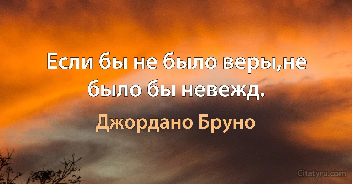 Если бы не было веры,не было бы невежд. (Джордано Бруно)