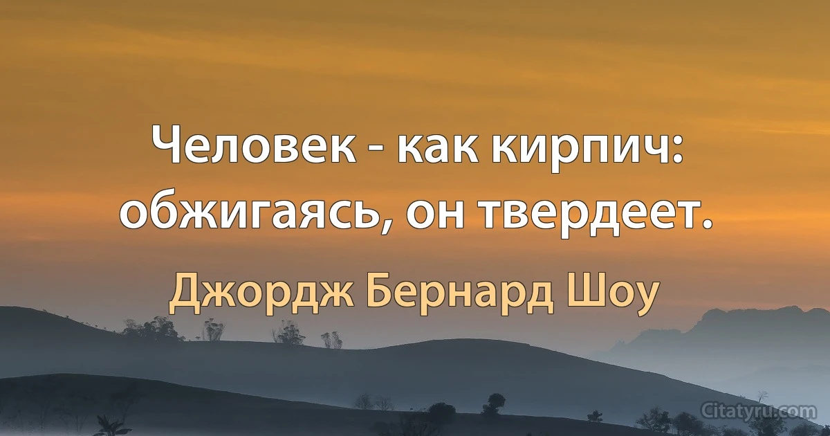 Человек - как кирпич: обжигаясь, он твердеет. (Джордж Бернард Шоу)