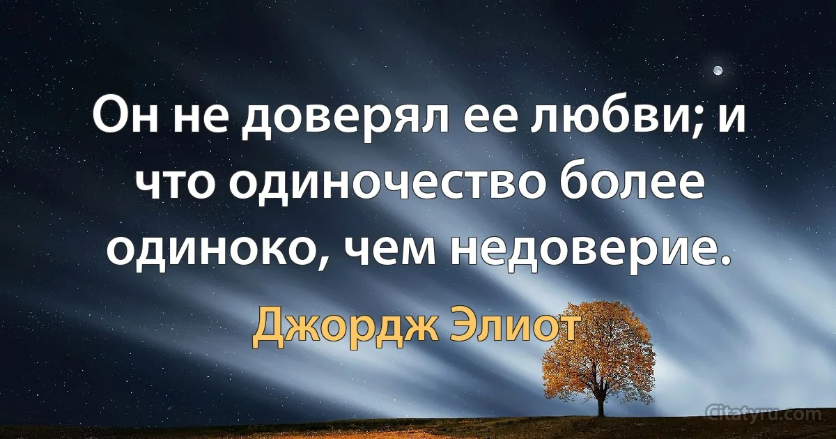 Он не доверял ее любви; и что одиночество более одиноко, чем недоверие. (Джордж Элиот)