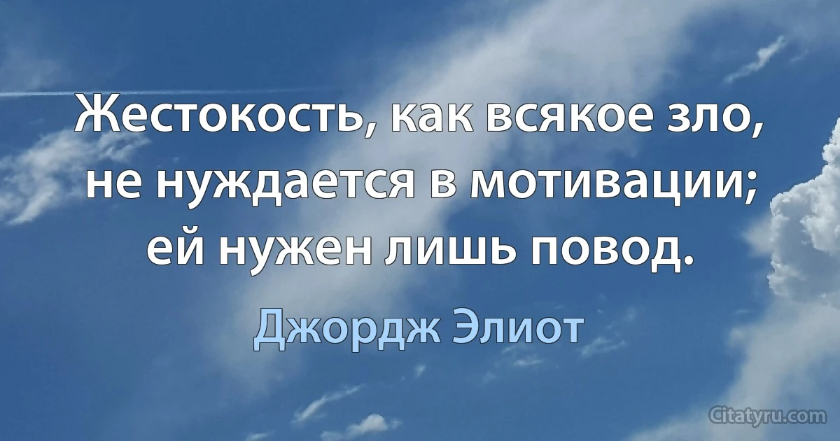 Жестокость, как всякое зло, не нуждается в мотивации; ей нужен лишь повод. (Джордж Элиот)