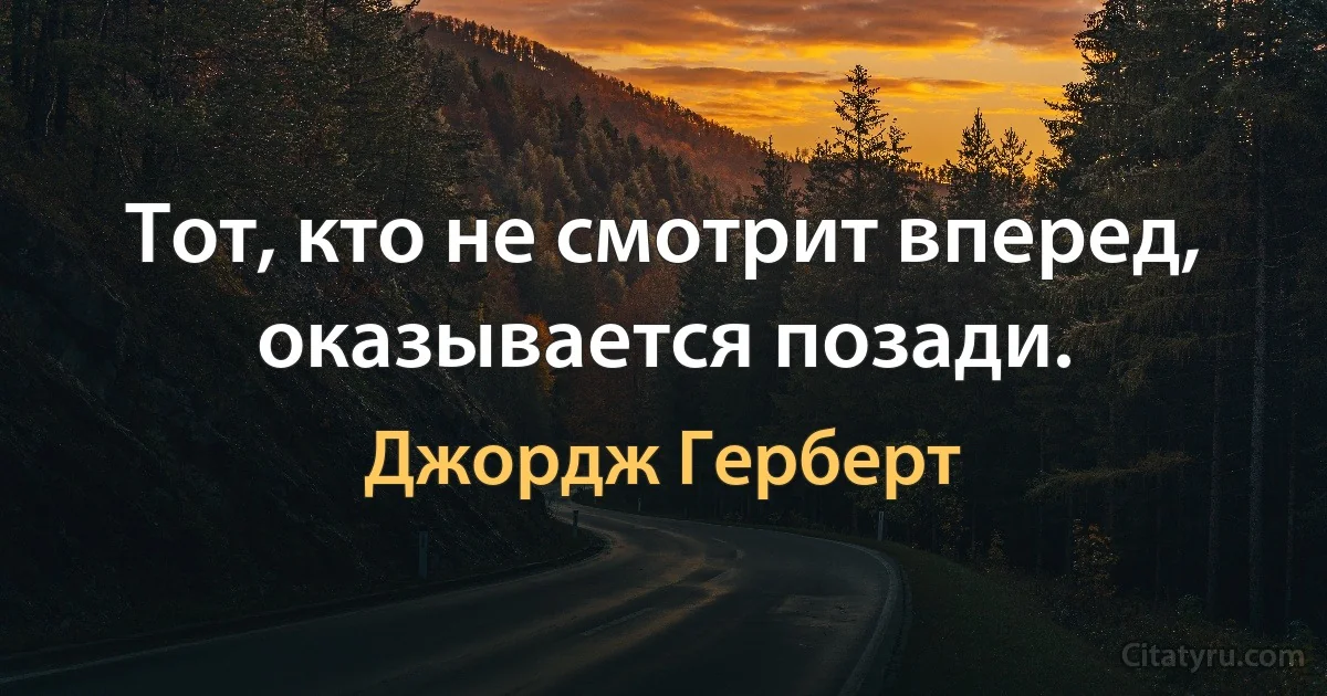 Тот, кто не смотрит вперед, оказывается позади. (Джордж Герберт)