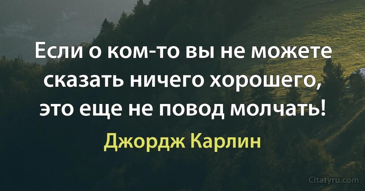 Если о ком-то вы не можете сказать ничего хорошего, это еще не повод молчать! (Джордж Карлин)