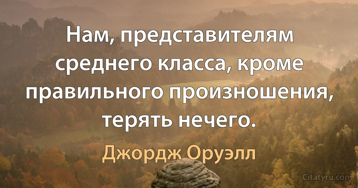 Нам, представителям среднего класса, кроме правильного произношения, терять нечего. (Джордж Оруэлл)