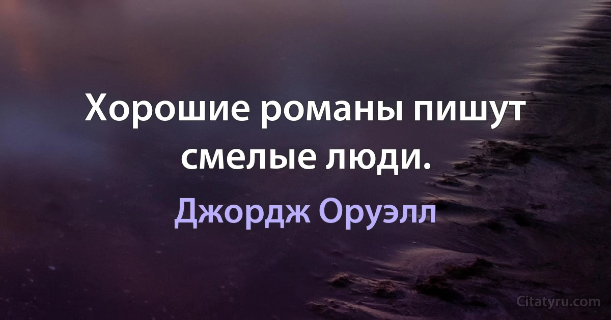 Хорошие романы пишут смелые люди. (Джордж Оруэлл)