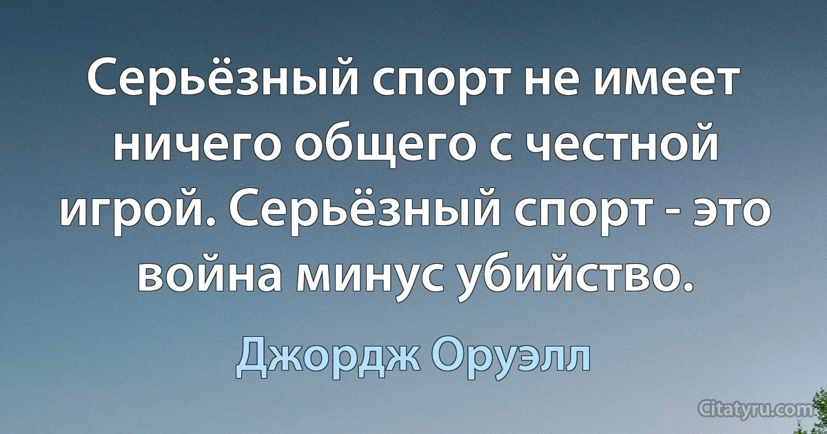 Серьёзный спорт не имеет ничего общего с честной игрой. Серьёзный спорт - это война минус убийство. (Джордж Оруэлл)