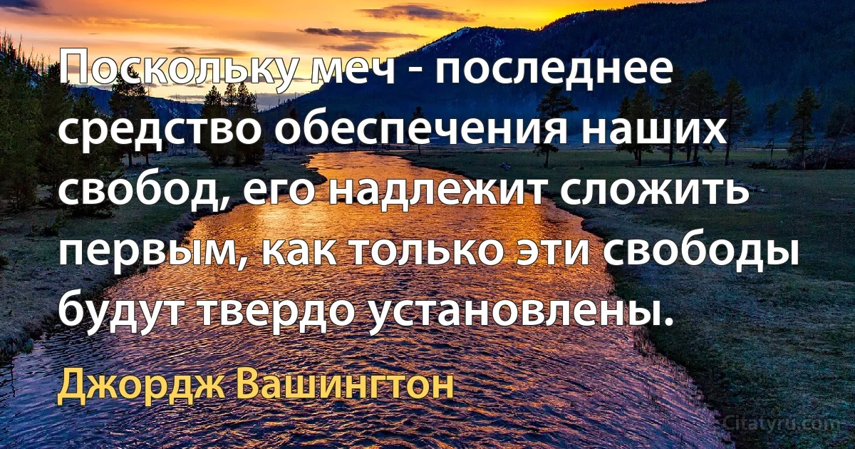 Поскольку меч - последнее средство обеспечения наших свобод, его надлежит сложить первым, как только эти свободы будут твердо установлены. (Джордж Вашингтон)