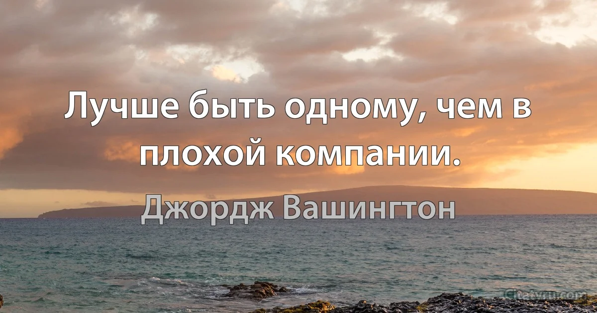 Лучше быть одному, чем в плохой компании. (Джордж Вашингтон)