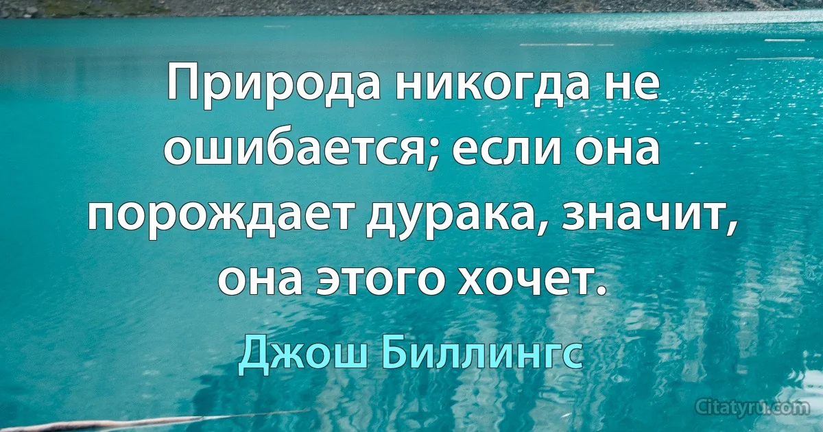 Природа никогда не ошибается; если она порождает дурака, значит, она этого хочет. (Джош Биллингс)