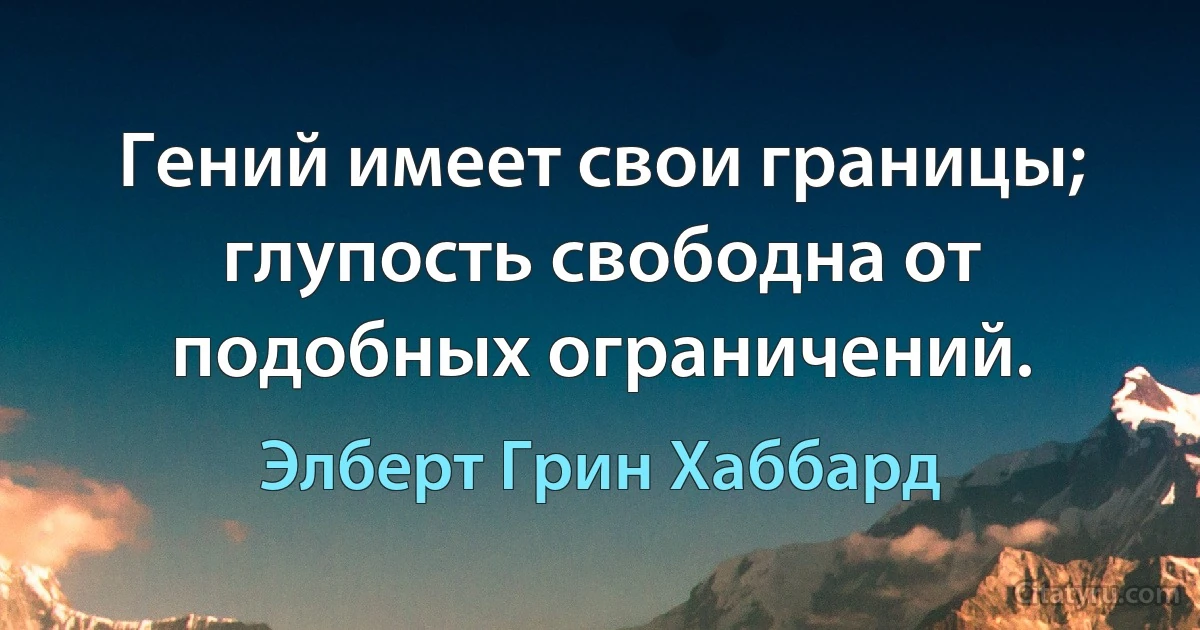 Гений имеет свои границы; глупость свободна от подобных ограничений. (Элберт Грин Хаббард)