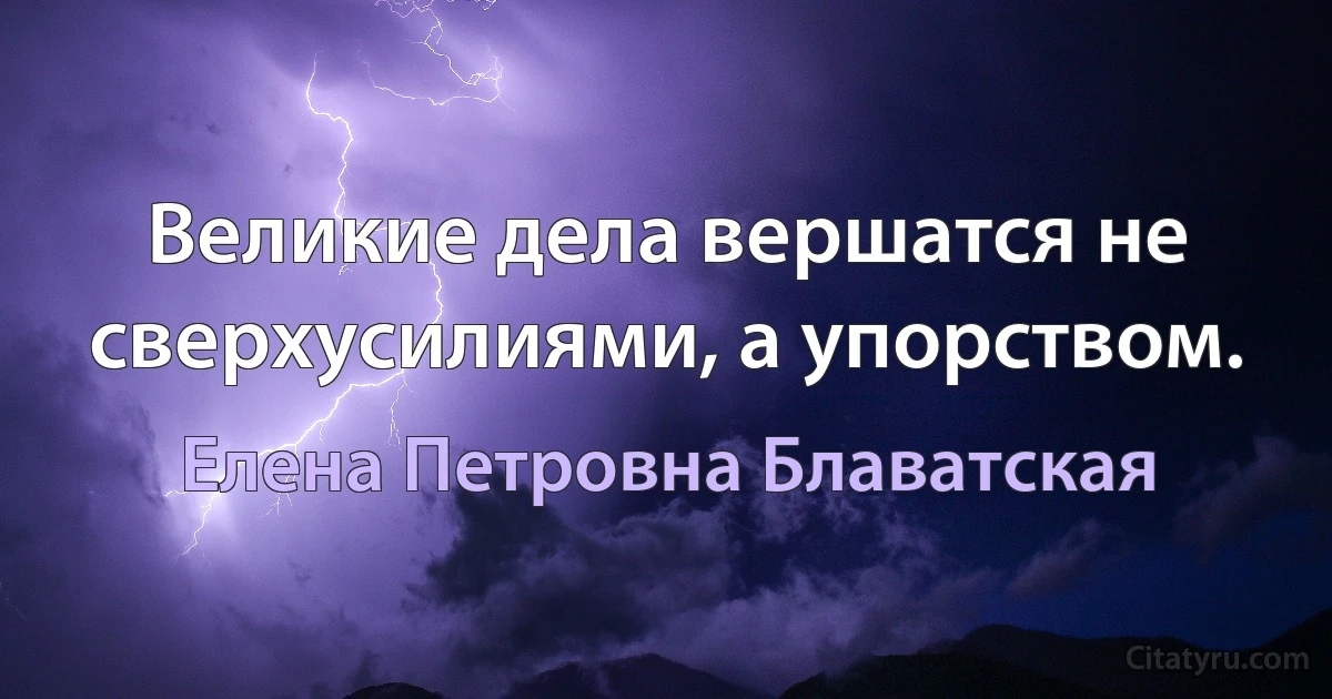 Великие дела вершатся не сверхусилиями, а упорством. (Елена Петровна Блаватская)