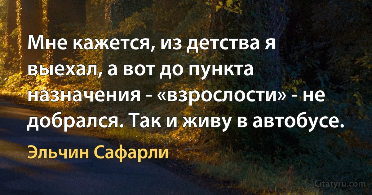 Мне кажется, из детства я выехал, а вот до пункта назначения - «взрослости» - не добрался. Так и живу в автобусе. (Эльчин Сафарли)