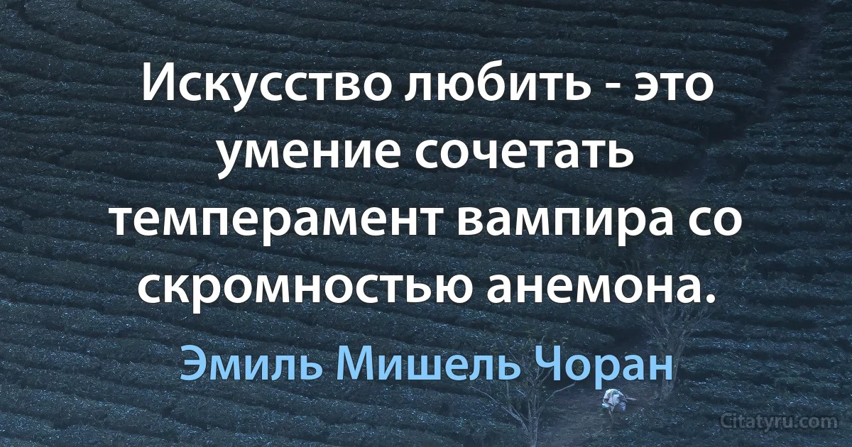 Искусство любить - это умение сочетать темперамент вампира со скромностью анемона. (Эмиль Мишель Чоран)