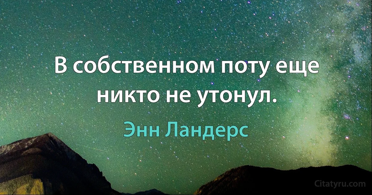 В собственном поту еще никто не утонул. (Энн Ландерс)