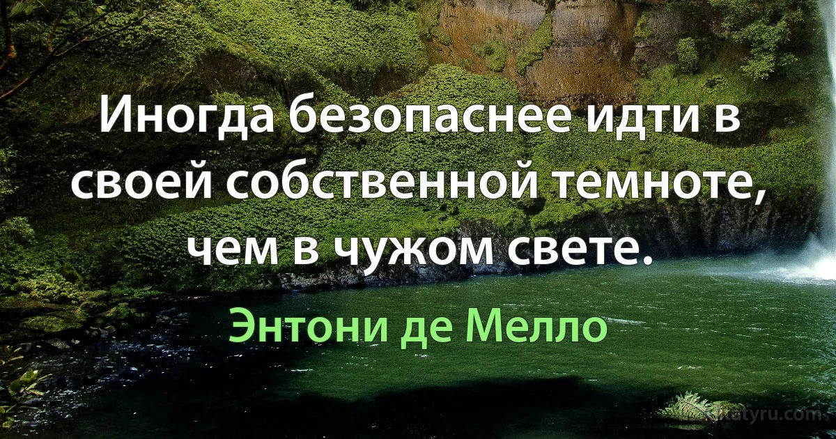 Иногда безопаснее идти в своей собственной темноте, чем в чужом свете. (Энтони де Мелло)