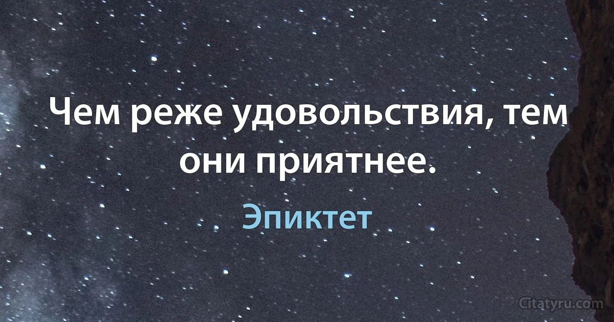 Чем реже удовольствия, тем они приятнее. (Эпиктет)