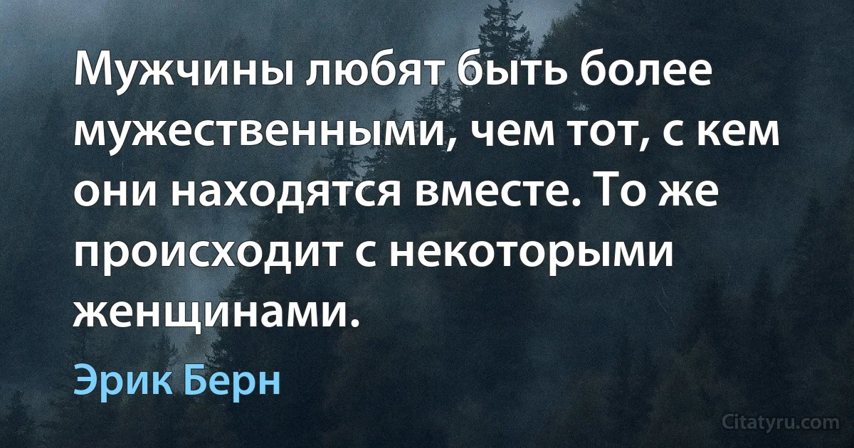 Мужчины любят быть более мужественными, чем тот, с кем они находятся вместе. То же происходит с некоторыми женщинами. (Эрик Берн)