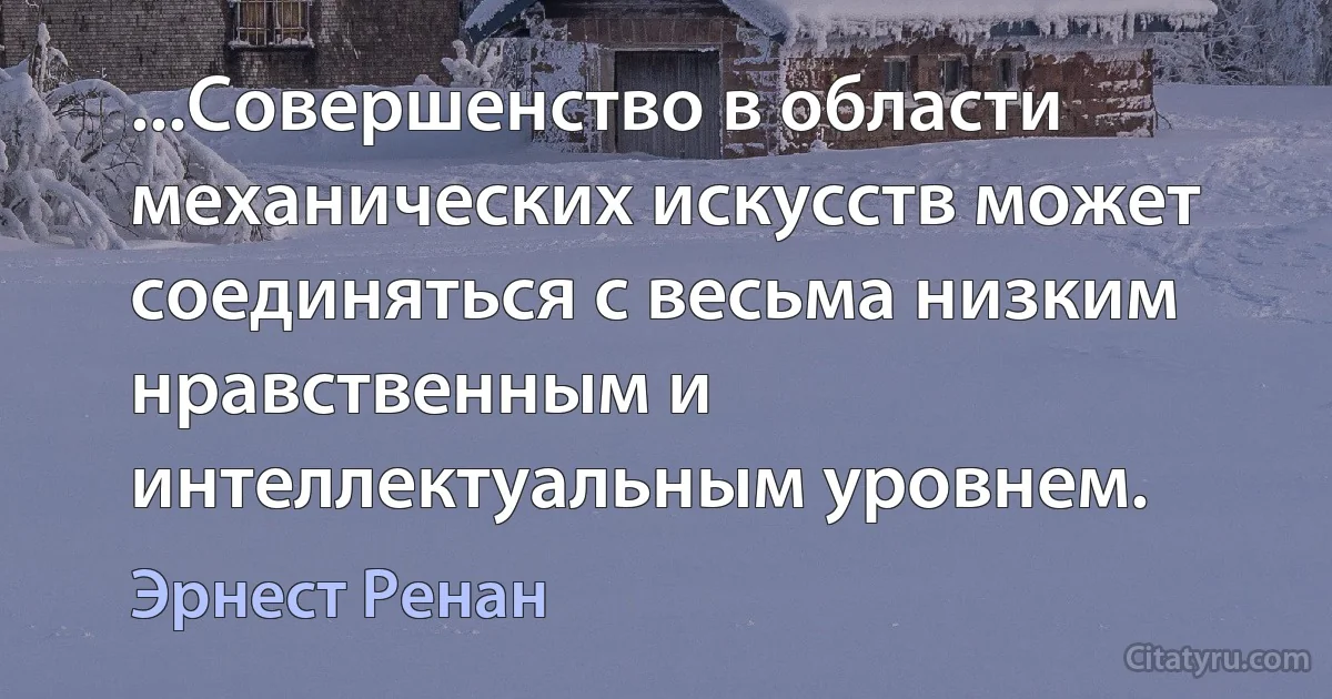 ...Совершенство в области механических искусств может соединяться с весьма низким нравственным и интеллектуальным уровнем. (Эрнест Ренан)