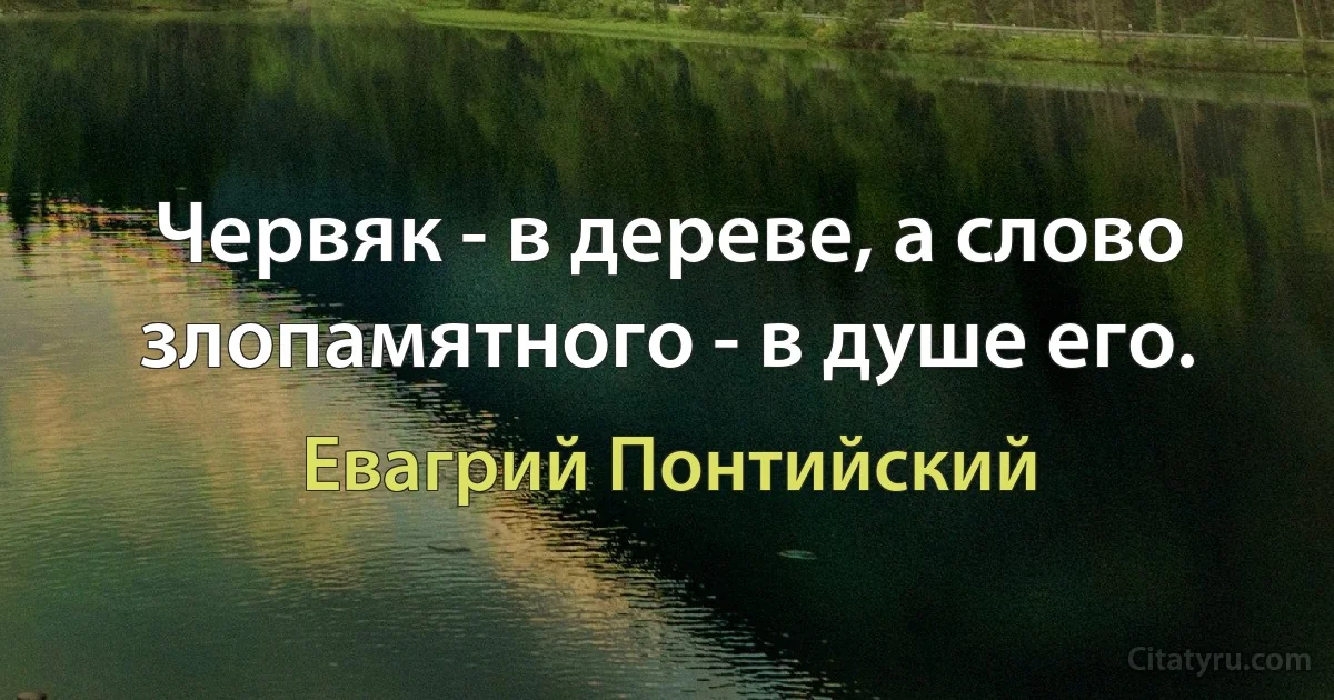 Червяк - в дереве, а слово злопамятного - в душе его. (Евагрий Понтийский)