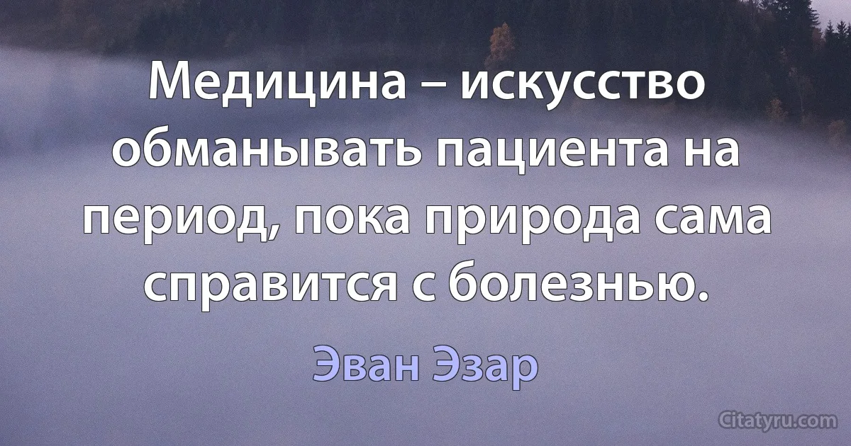 Медицина – искусство обманывать пациента на период, пока природа сама справится с болезнью. (Эван Эзар)