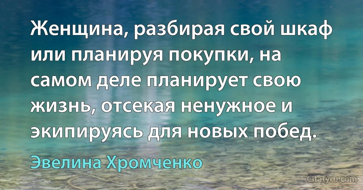 Женщина, разбирая свой шкаф или планируя покупки, на самом деле планирует свою жизнь, отсекая ненужное и экипируясь для новых побед. (Эвелина Хромченко)